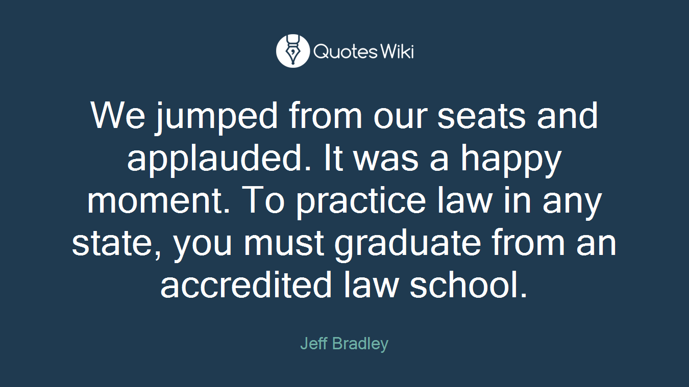 We jumped from our seats and applauded. It was a happy moment. To practice law in any state, you must graduate from an accredited law school.