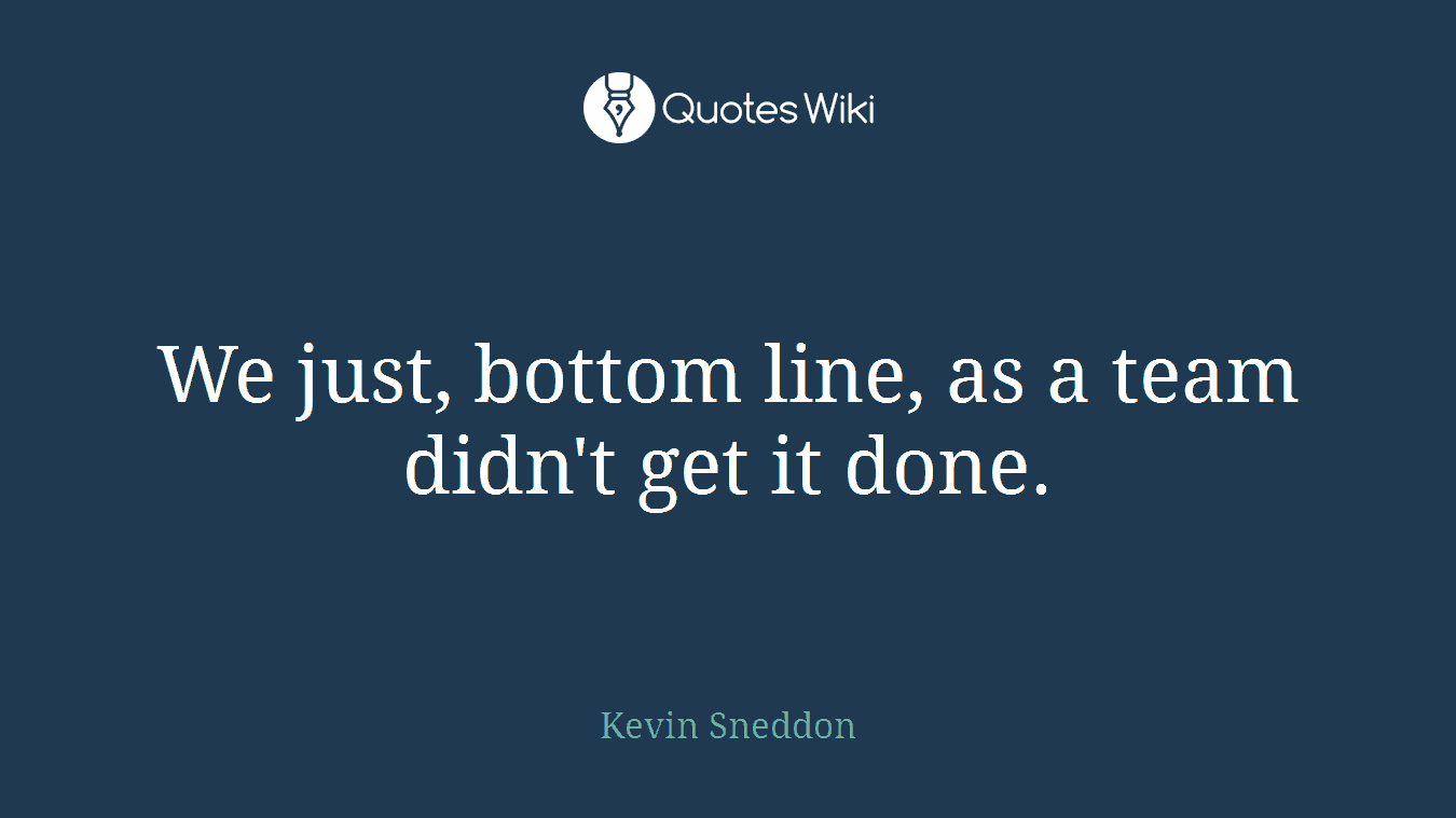 We just, bottom line, as a team didn't get it done.