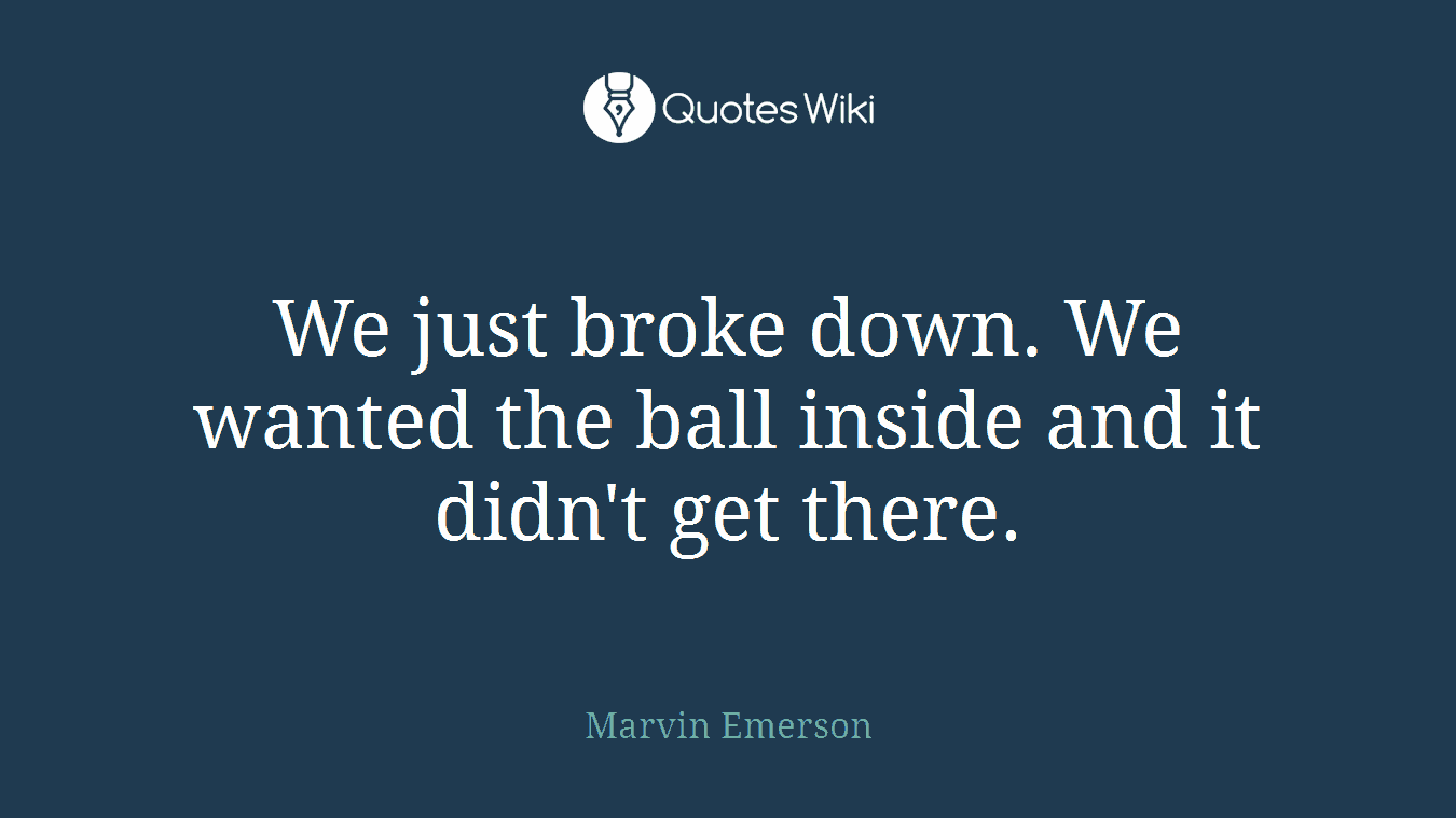 We just broke down. We wanted the ball inside and it didn't get there.