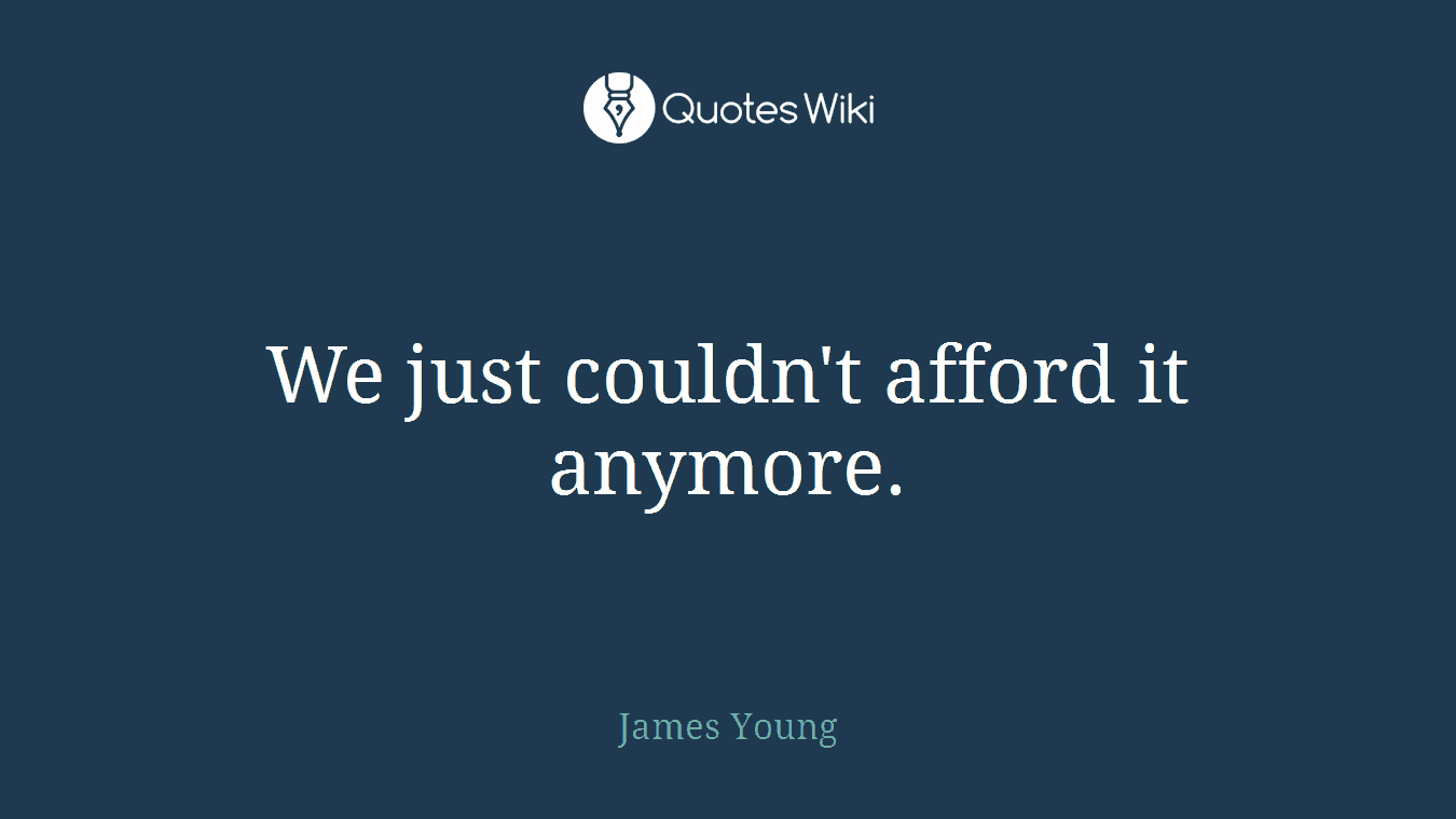 We just couldn't afford it anymore.