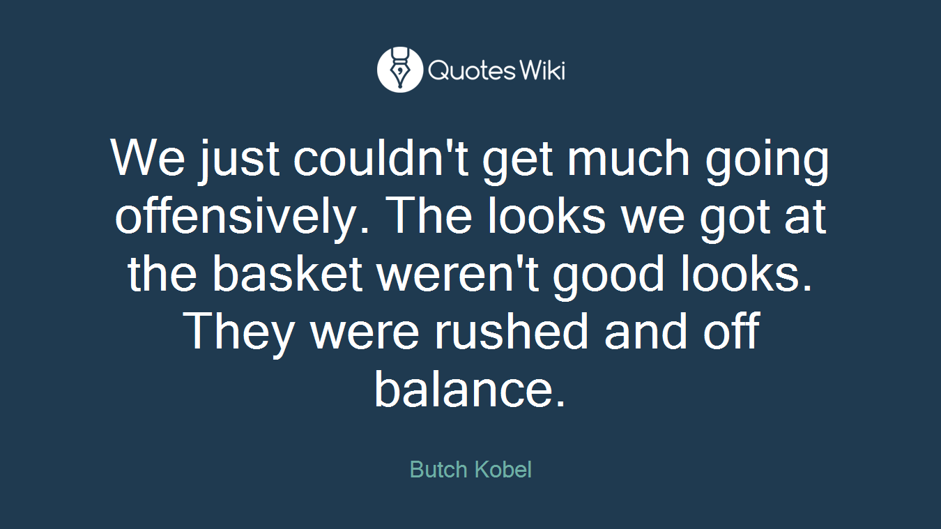 We just couldn't get much going offensively. The looks we got at the basket weren't good looks. They were rushed and off balance.