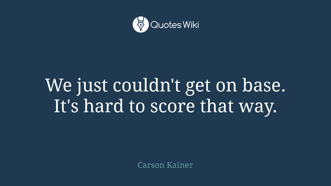 We just couldn't get on base. It's hard to score that way.
