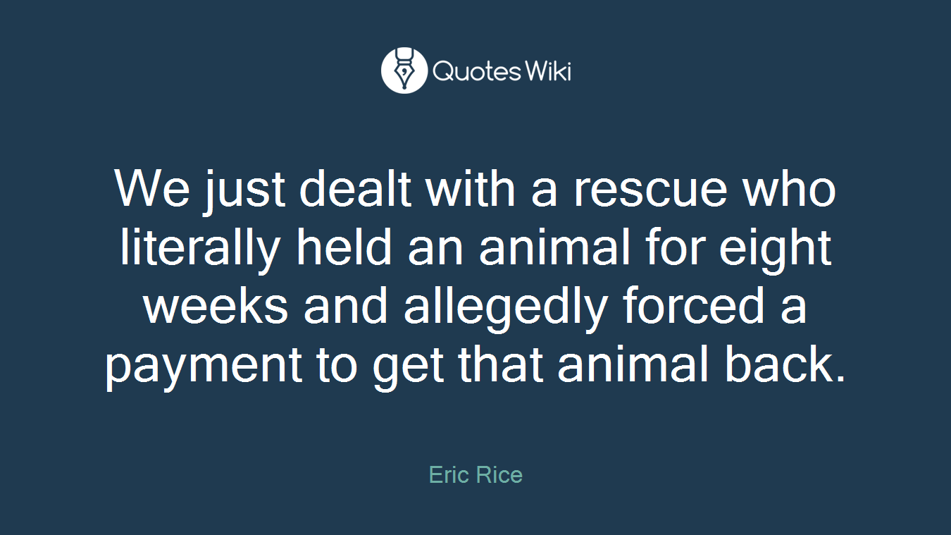 We just dealt with a rescue who literally held an animal for eight weeks and allegedly forced a payment to get that animal back.