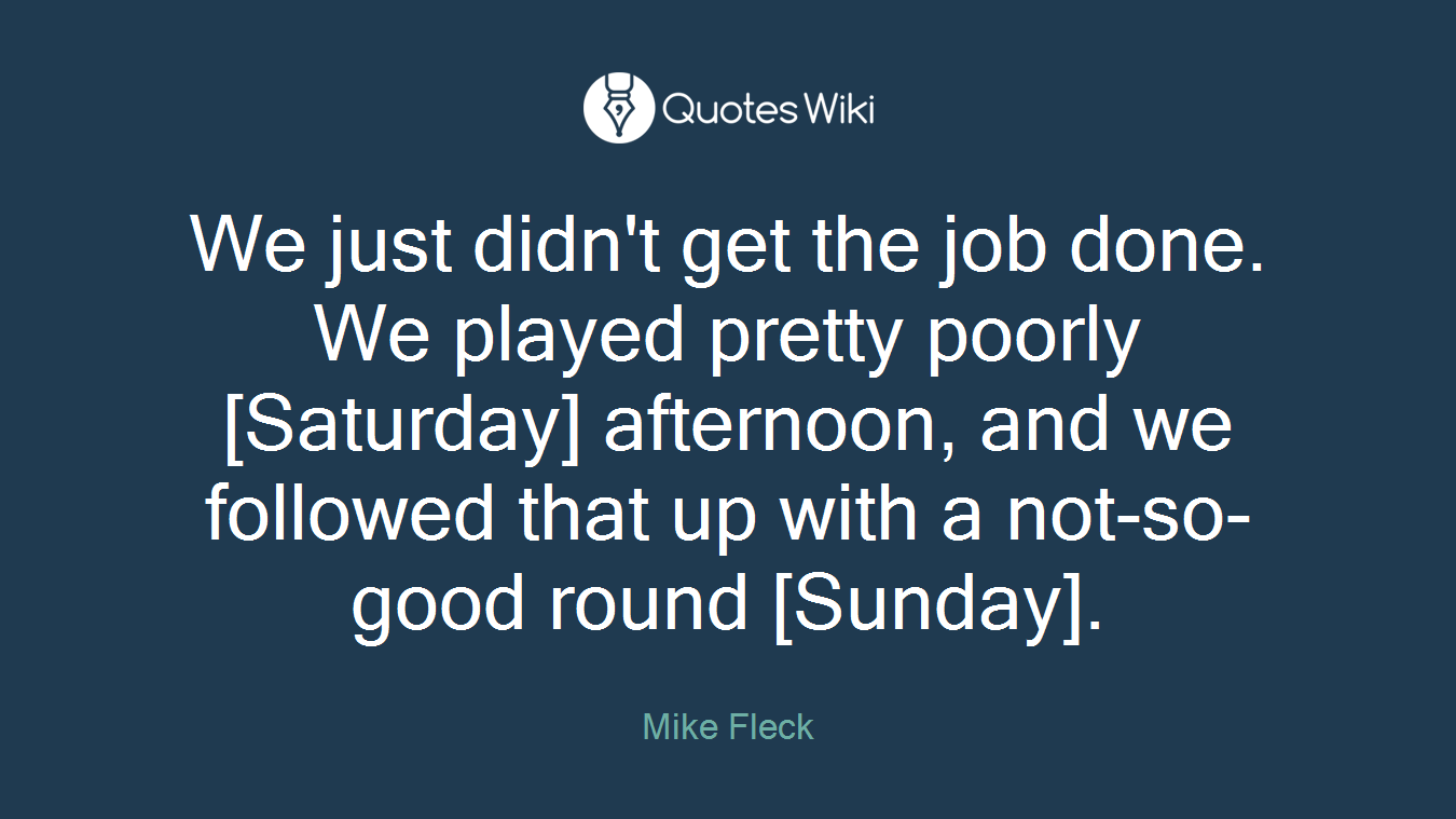 We just didn't get the job done. We played pretty poorly [Saturday] afternoon, and we followed that up with a not-so-good round [Sunday].