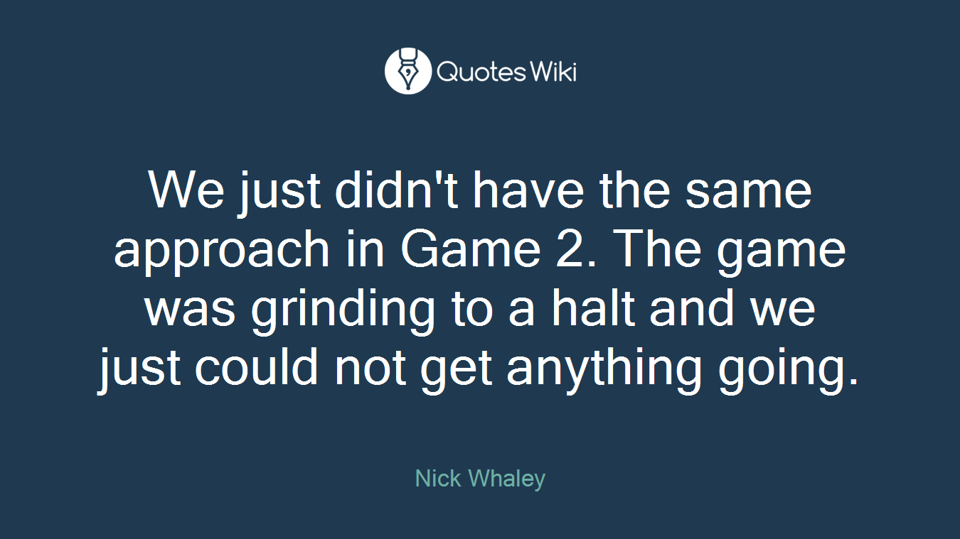 We just didn't have the same approach in Game 2. The game was grinding to a halt and we just could not get anything going.