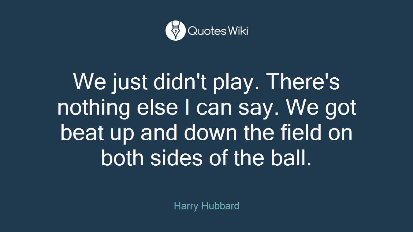 We just didn't play. There's nothing else I can say. We got beat up and down the field on both sides of the ball.