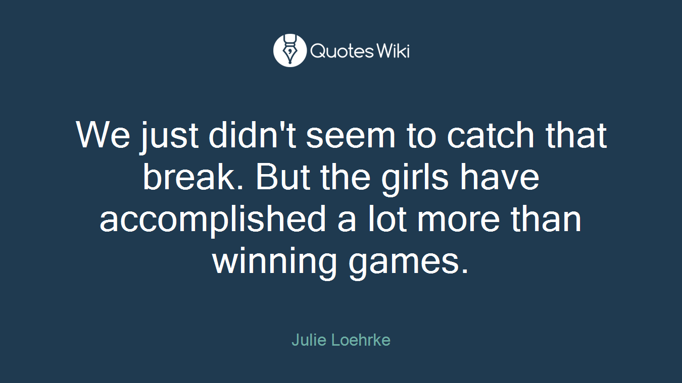 We just didn't seem to catch that break. But the girls have accomplished a lot more than winning games.