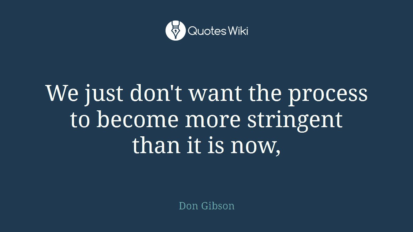 We just don't want the process to become more stringent than it is now,