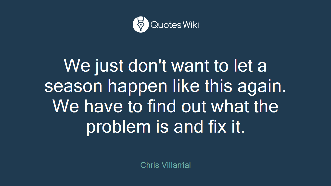We just don't want to let a season happen like this again. We have to find out what the problem is and fix it.