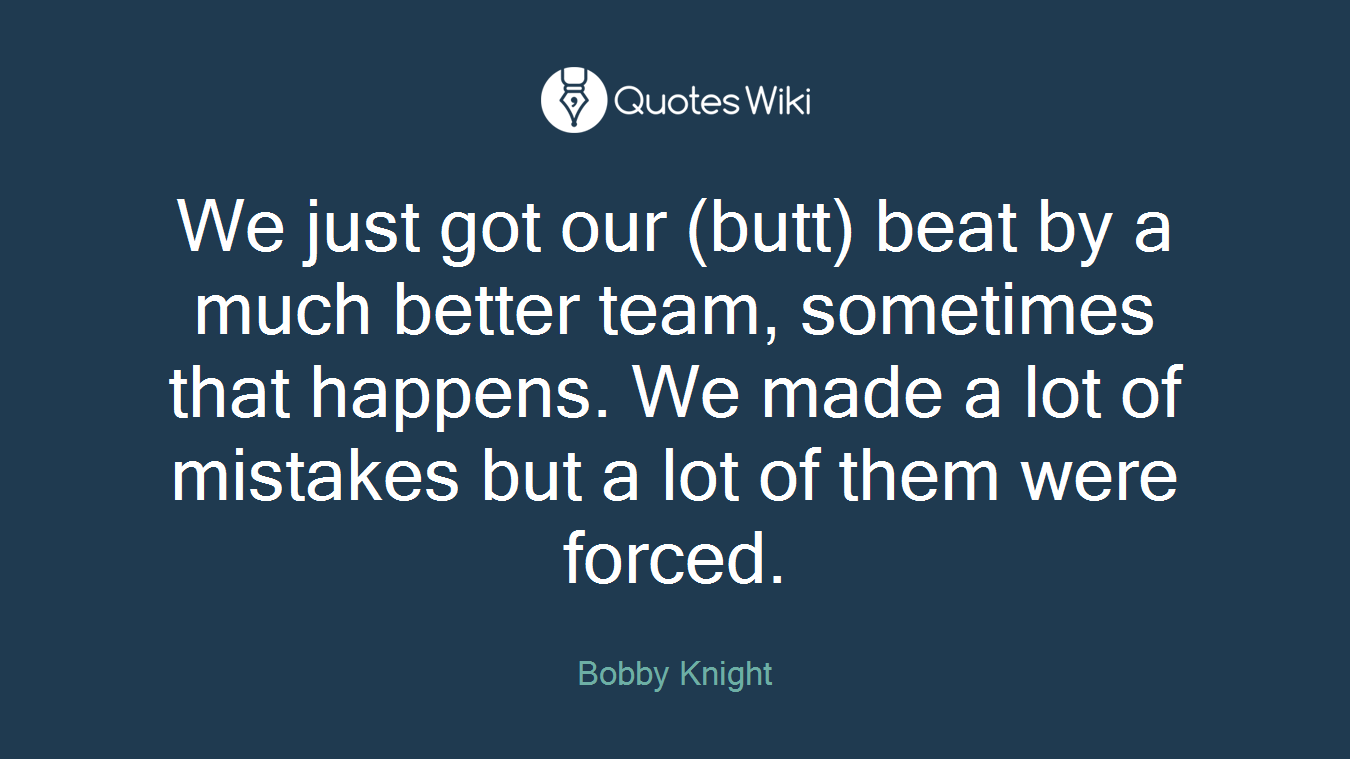 We just got our (butt) beat by a much better team, sometimes that happens. We made a lot of mistakes but a lot of them were forced.
