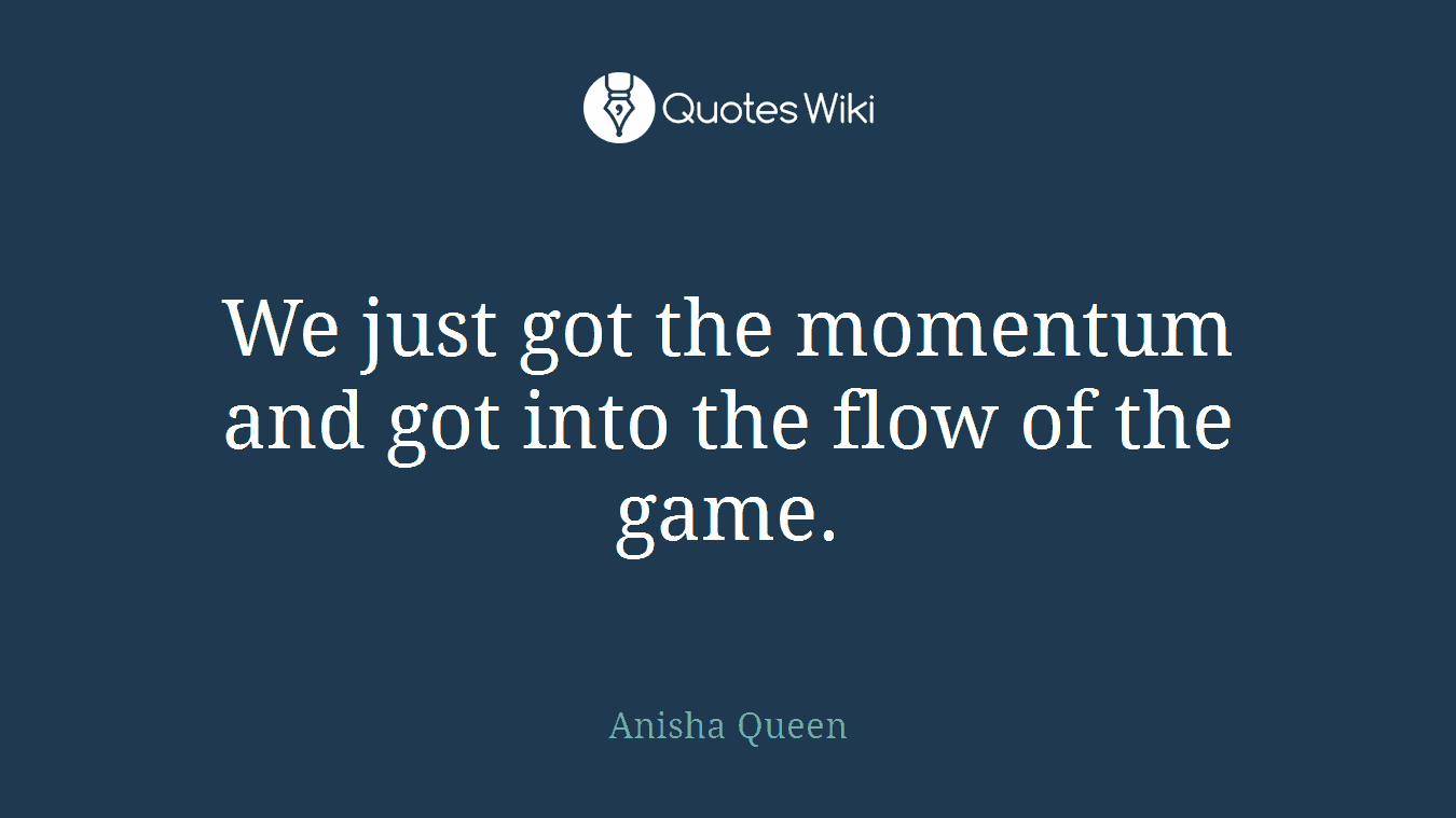 We just got the momentum and got into the flow of the game.