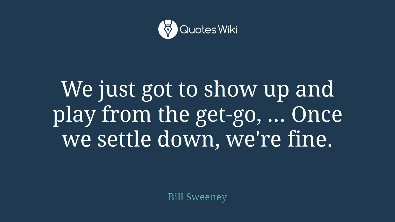 We just got to show up and play from the get-go, ... Once we settle down, we're fine.