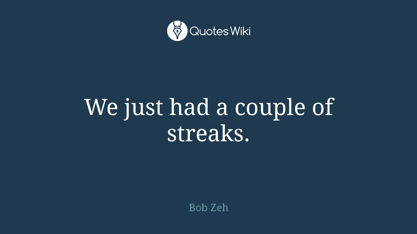 We just had a couple of streaks.