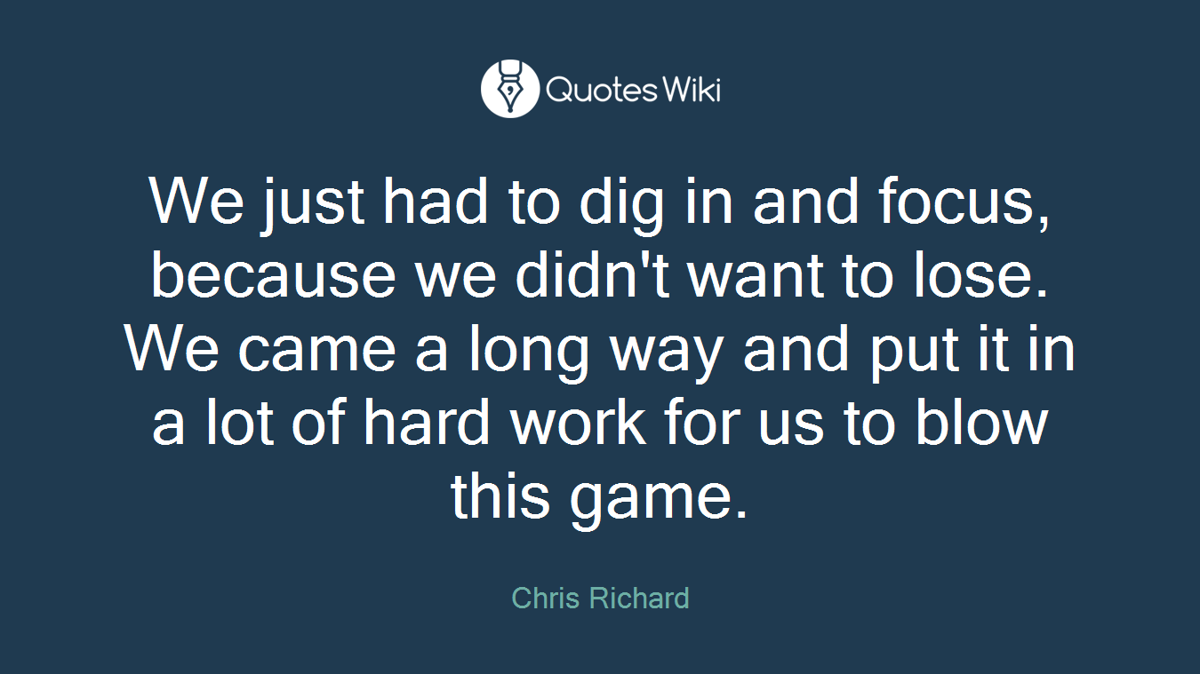 We just had to dig in and focus, because we didn't want to lose. We came a long way and put it in a lot of hard work for us to blow this game.
