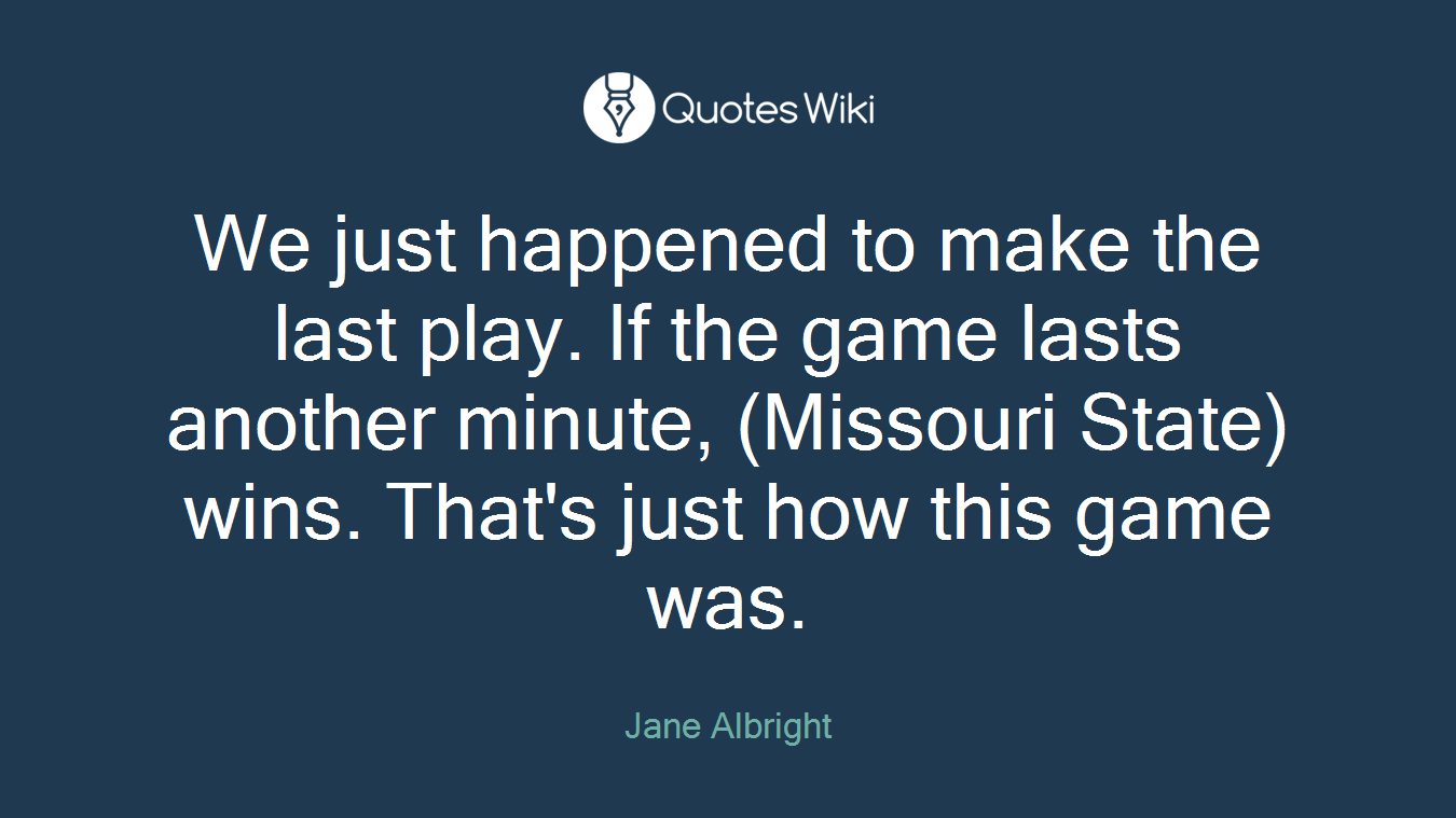 We just happened to make the last play. If the game lasts another minute, (Missouri State) wins. That's just how this game was.