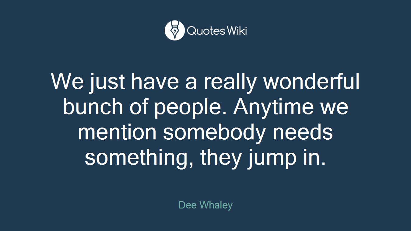 We just have a really wonderful bunch of people. Anytime we mention somebody needs something, they jump in.