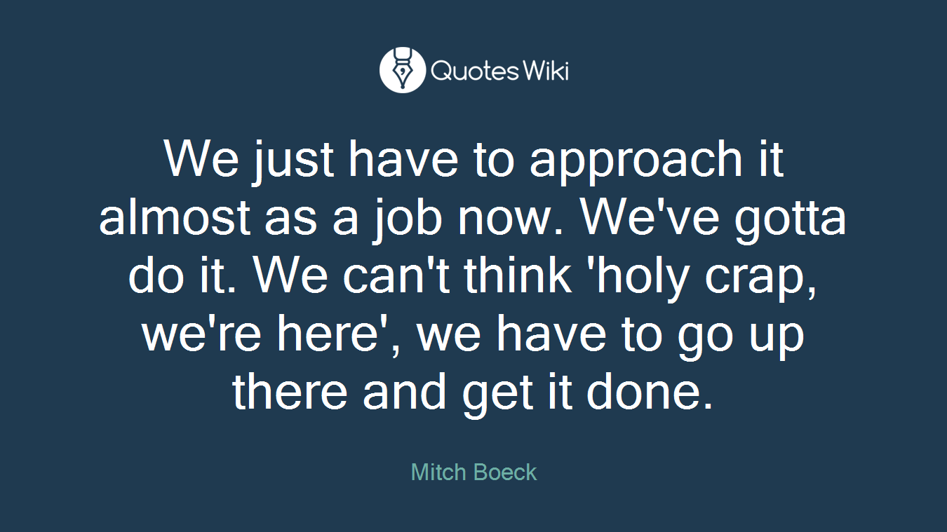 We just have to approach it almost as a job now. We've gotta do it. We can't think 'holy crap, we're here', we have to go up there and get it done.