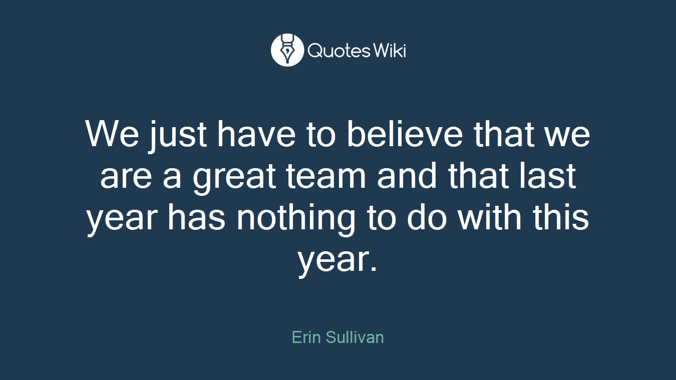 We just have to believe that we are a great team and that last year has nothing to do with this year.