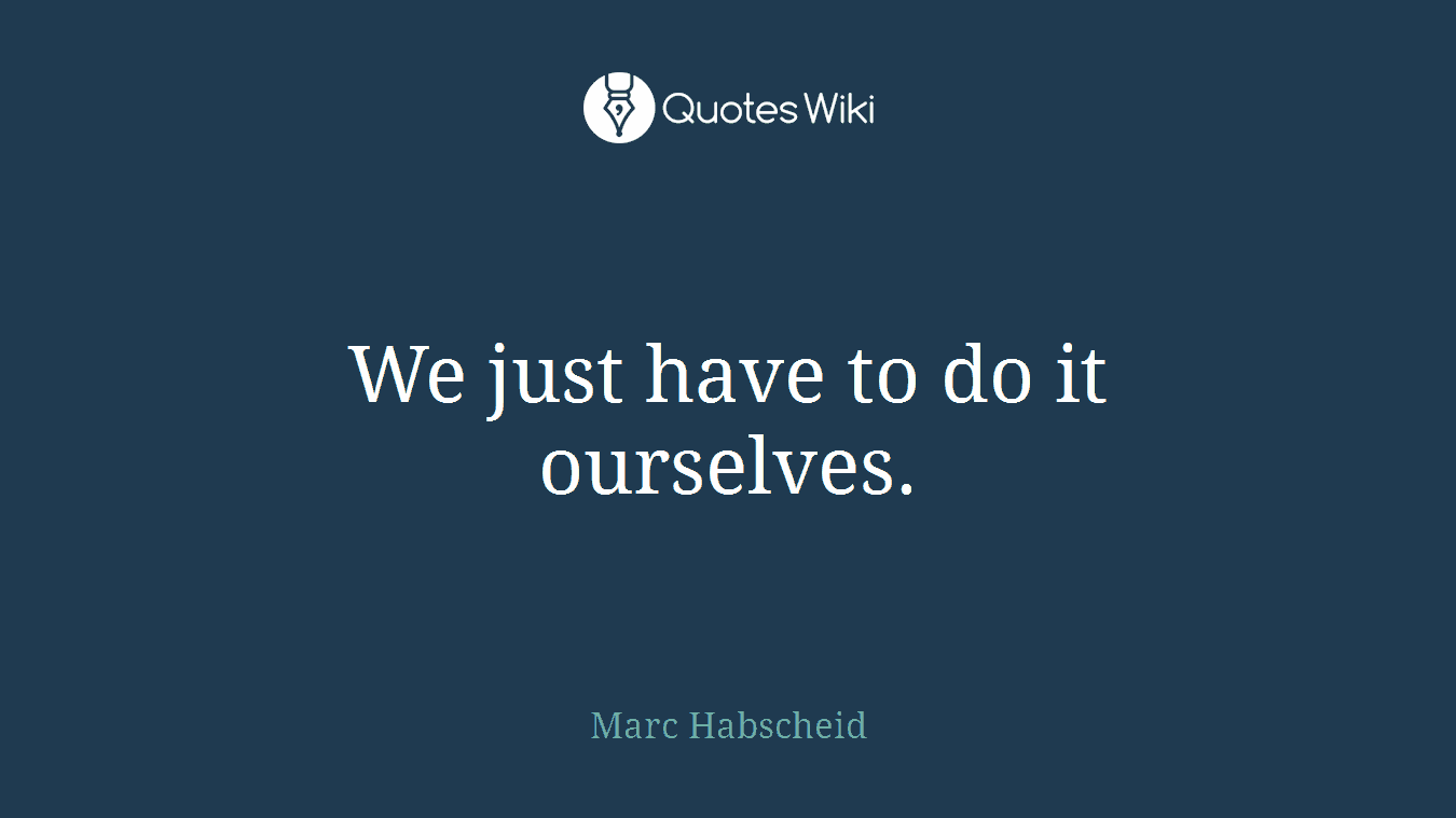We just have to do it ourselves.