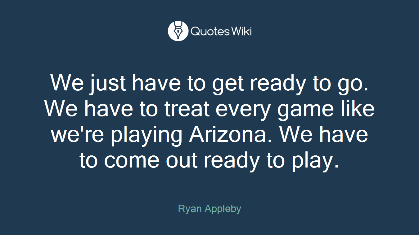 We just have to get ready to go. We have to treat every game like we're playing Arizona. We have to come out ready to play.