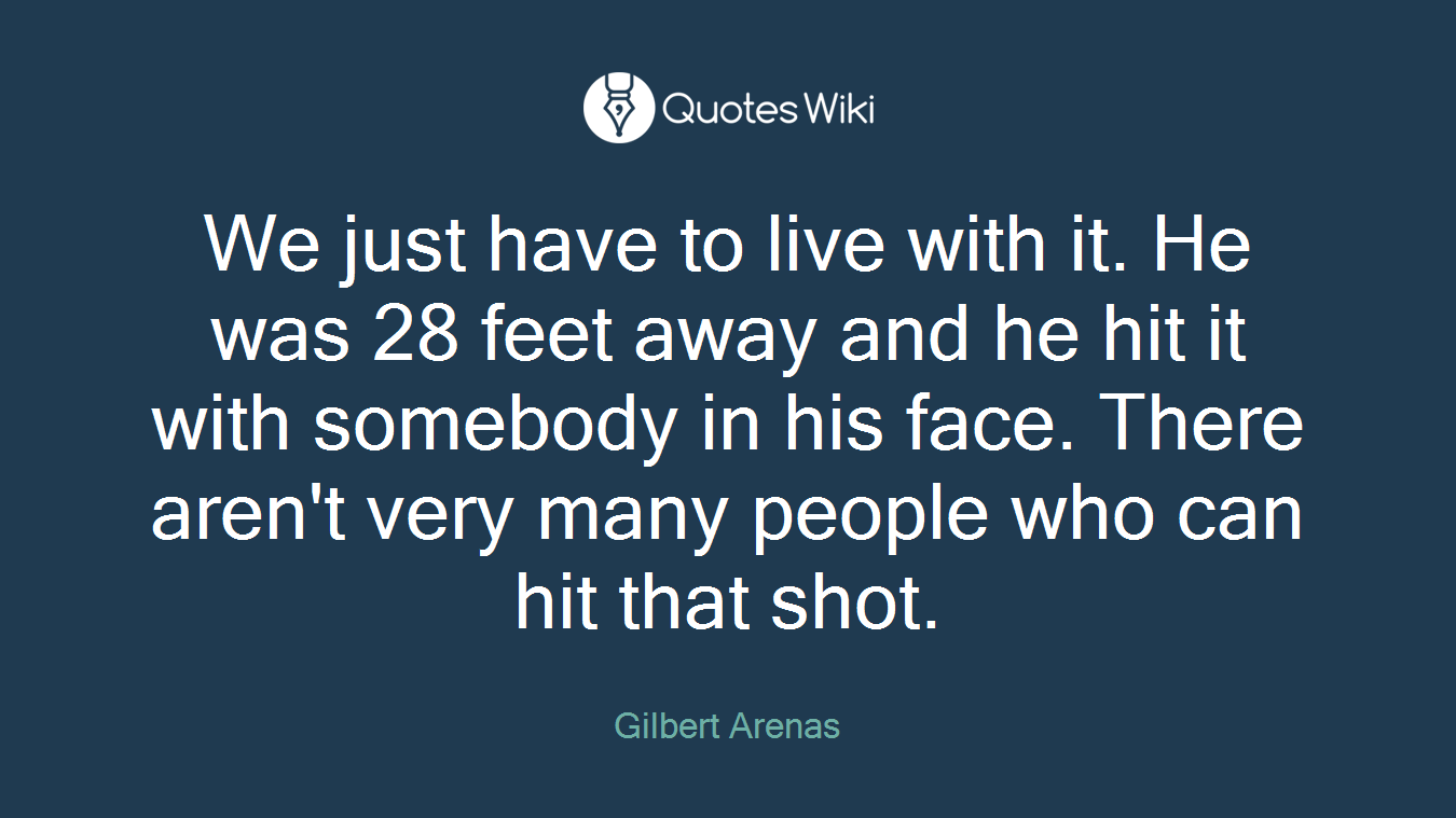 We just have to live with it. He was 28 feet away and he hit it with somebody in his face. There aren't very many people who can hit that shot.