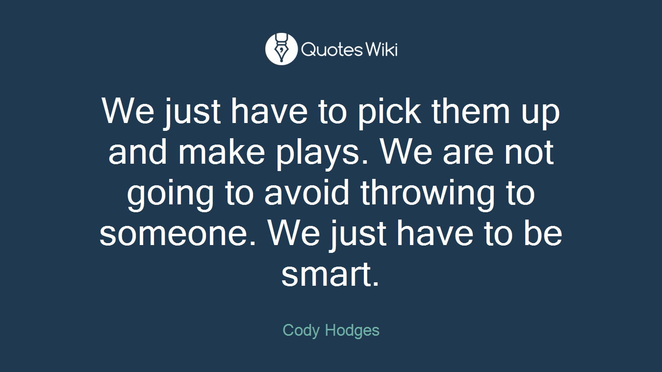 We just have to pick them up and make plays. We are not going to avoid throwing to someone. We just have to be smart.