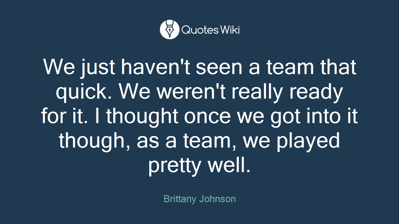 We just haven't seen a team that quick. We weren't really ready for it. I thought once we got into it though, as a team, we played pretty well.