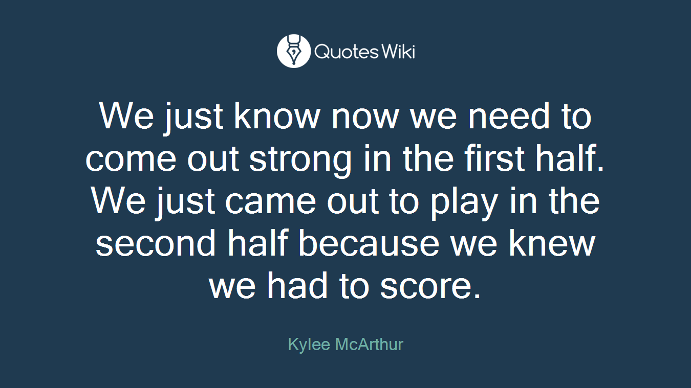 We just know now we need to come out strong in the first half. We just came out to play in the second half because we knew we had to score.