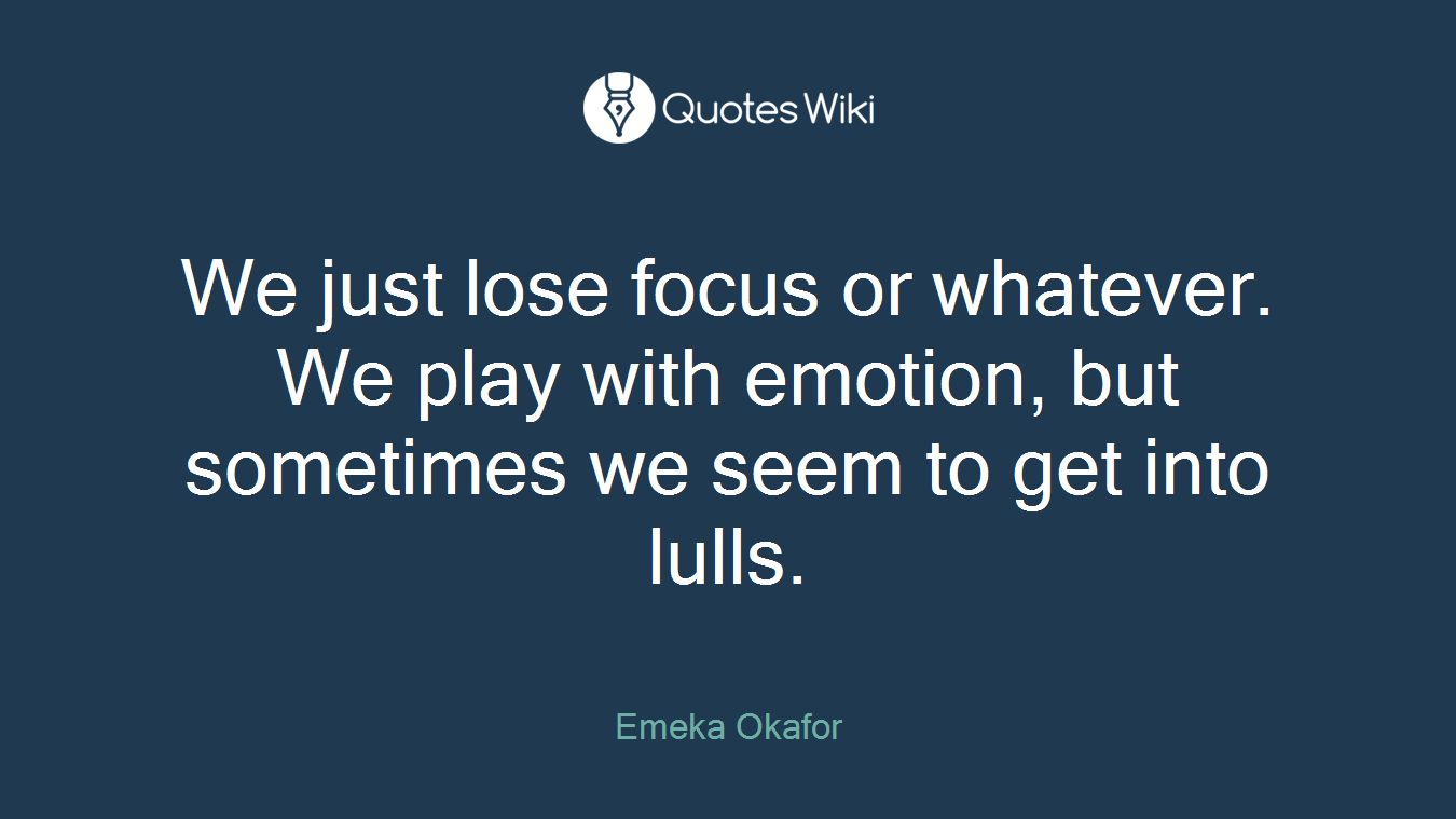 We just lose focus or whatever. We play with emotion, but sometimes we seem to get into lulls.
