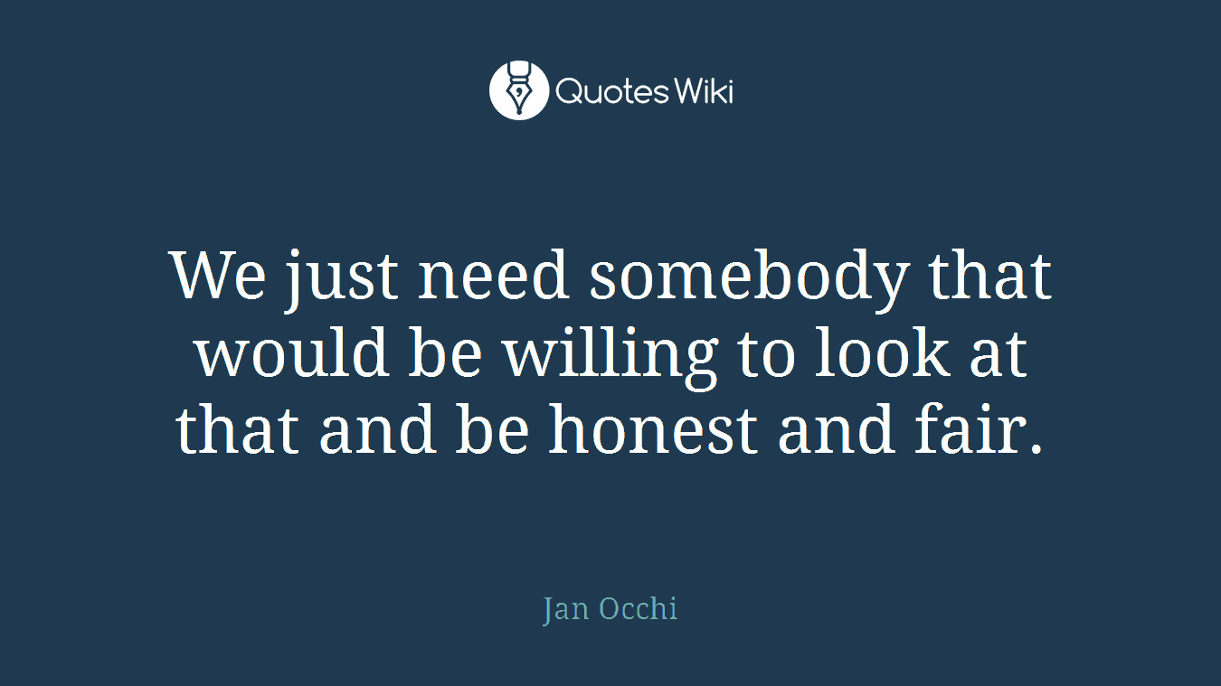 We just need somebody that would be willing to look at that and be honest and fair.