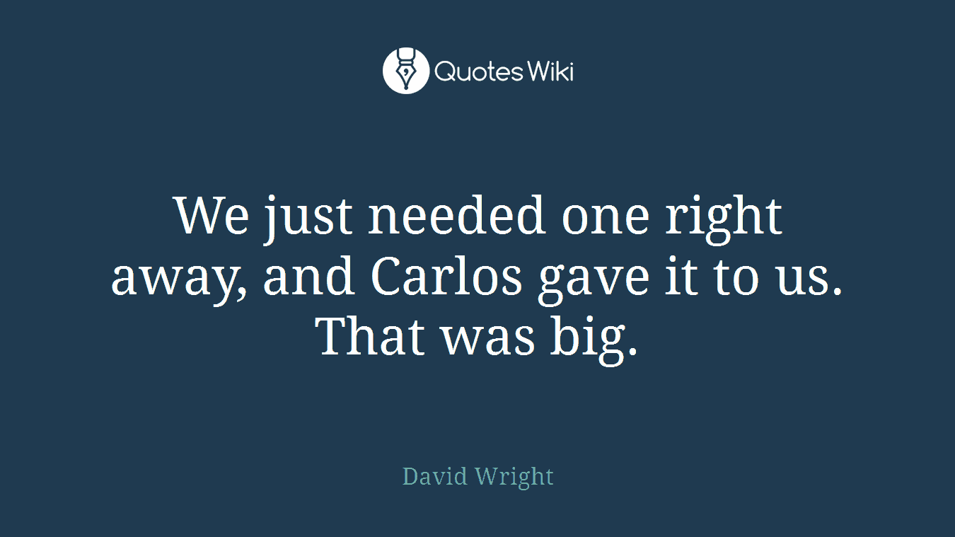 We just needed one right away, and Carlos gave it to us. That was big.