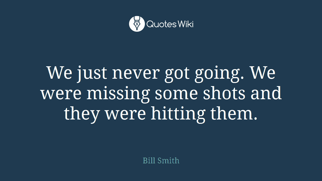 We just never got going. We were missing some shots and they were hitting them.
