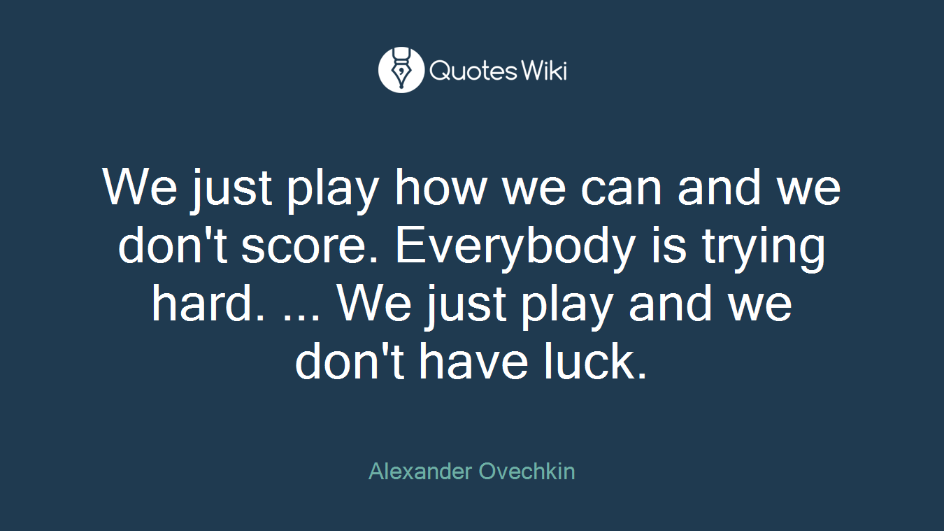 We just play how we can and we don't score. Everybody is trying hard. ... We just play and we don't have luck.
