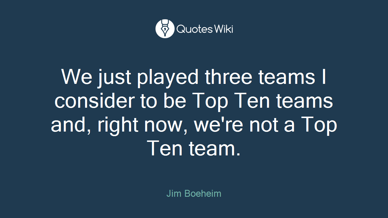 We just played three teams I consider to be Top Ten teams and, right now, we're not a Top Ten team.