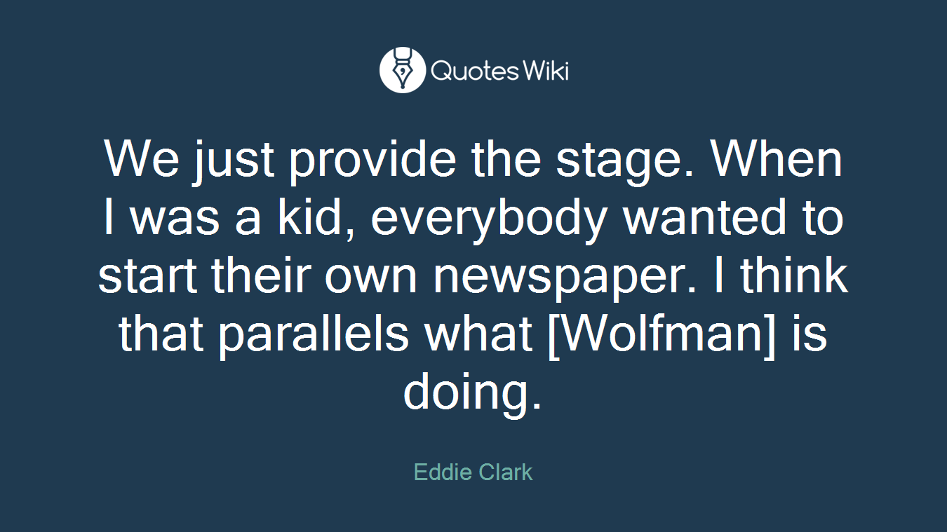We just provide the stage. When I was a kid, everybody wanted to start their own newspaper. I think that parallels what [Wolfman] is doing.