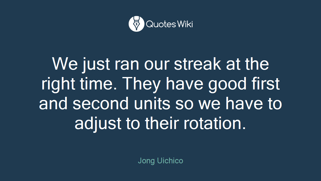 We just ran our streak at the right time. They have good first and second units so we have to adjust to their rotation.