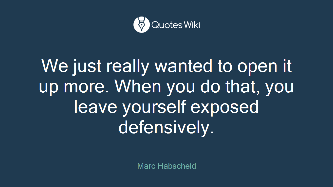 We just really wanted to open it up more. When you do that, you leave yourself exposed defensively.