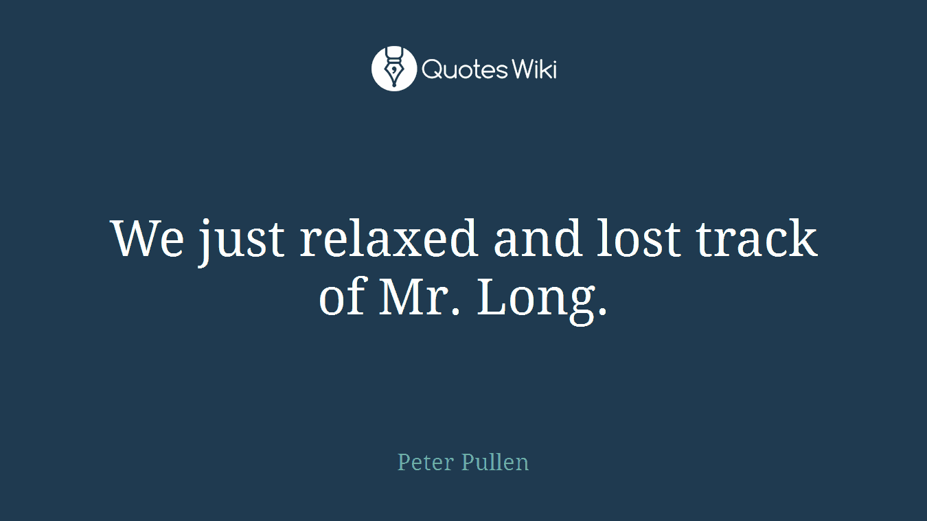 We just relaxed and lost track of Mr. Long.