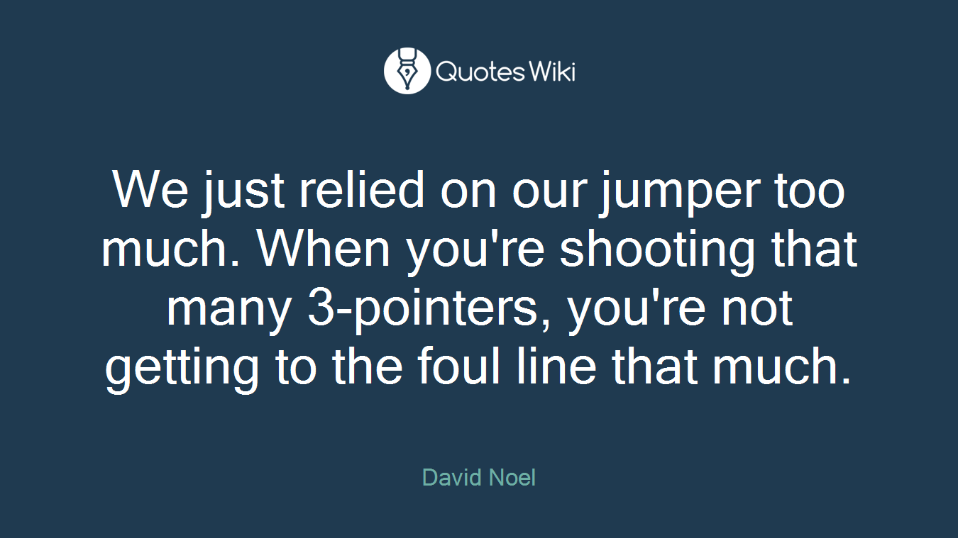 We just relied on our jumper too much. When you're shooting that many 3-pointers, you're not getting to the foul line that much.