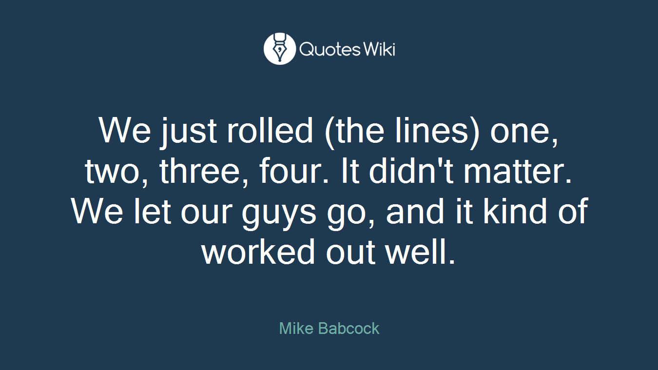 We just rolled (the lines) one, two, three, four. It didn't matter. We let our guys go, and it kind of worked out well.