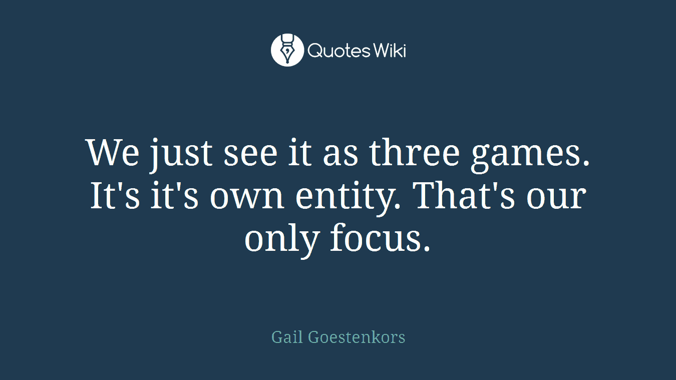 We just see it as three games. It's it's own entity. That's our only focus.