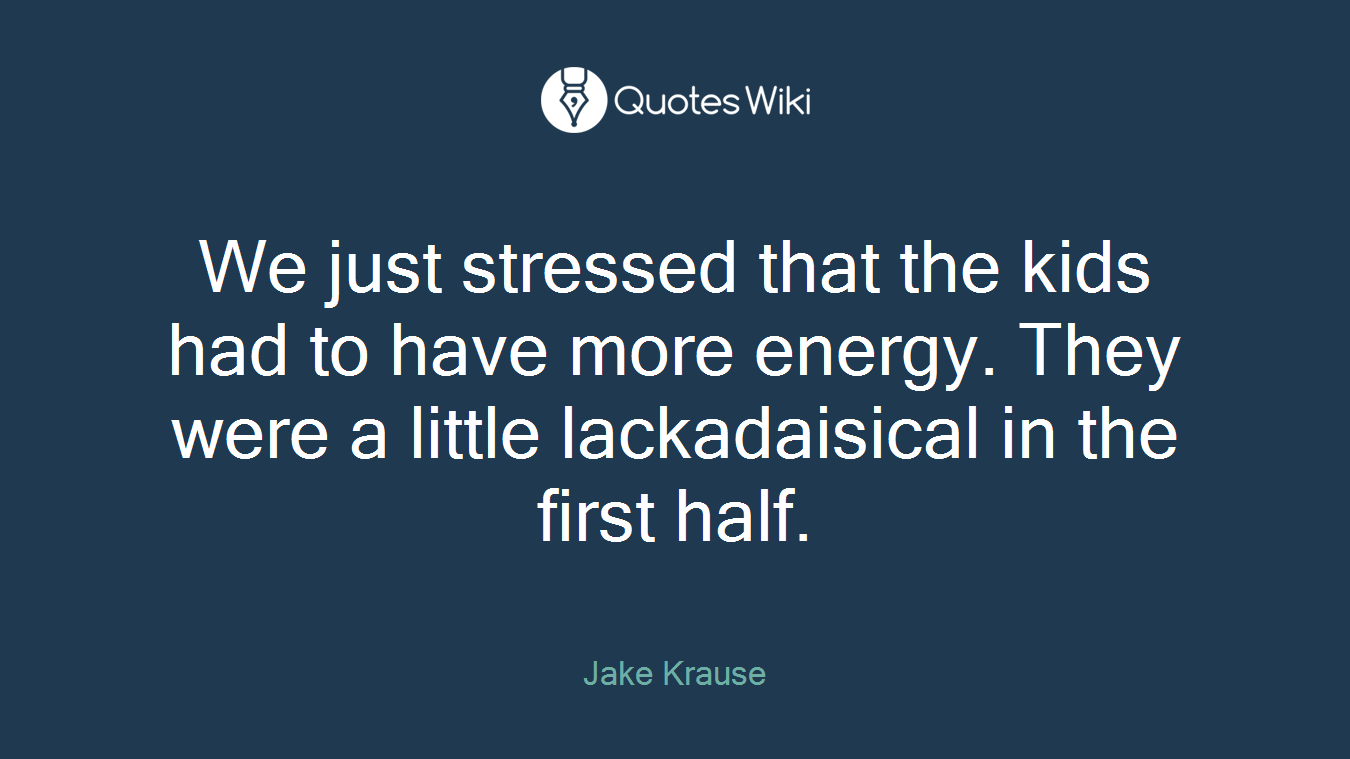 We just stressed that the kids had to have more energy. They were a little lackadaisical in the first half.