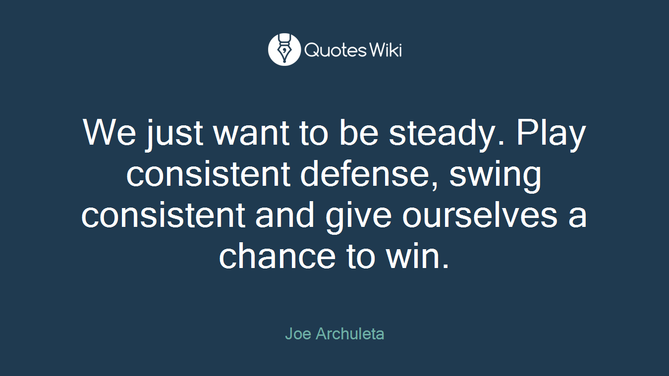 We just want to be steady. Play consistent defense, swing consistent and give ourselves a chance to win.