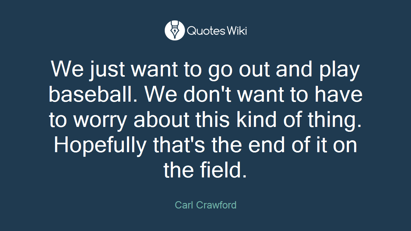 We just want to go out and play baseball. We don't want to have to worry about this kind of thing. Hopefully that's the end of it on the field.