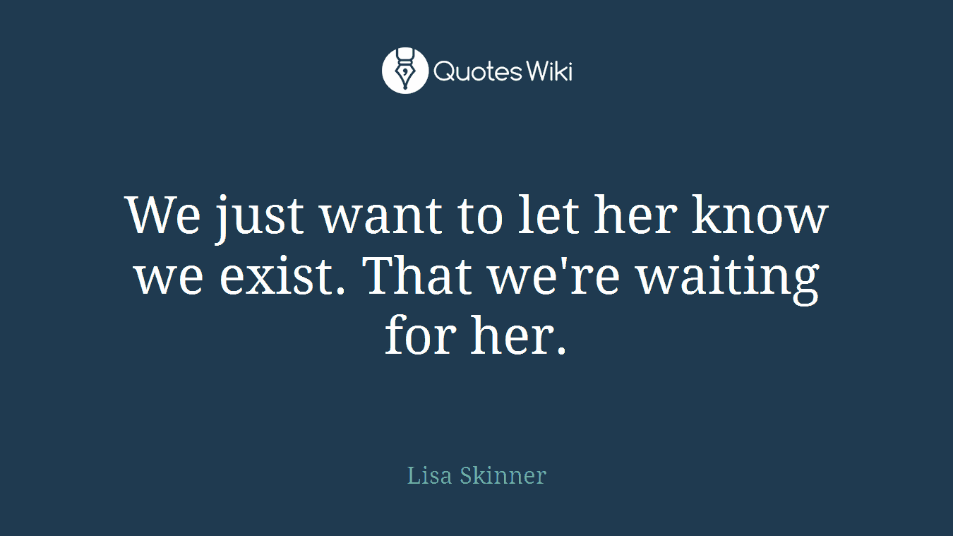 We just want to let her know we exist. That we're waiting for her.