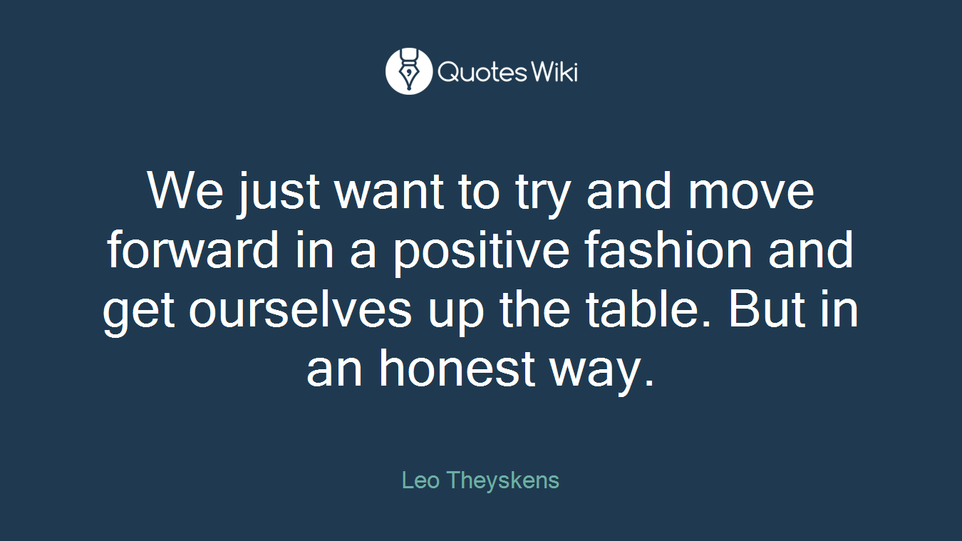 We just want to try and move forward in a positive fashion and get ourselves up the table. But in an honest way.