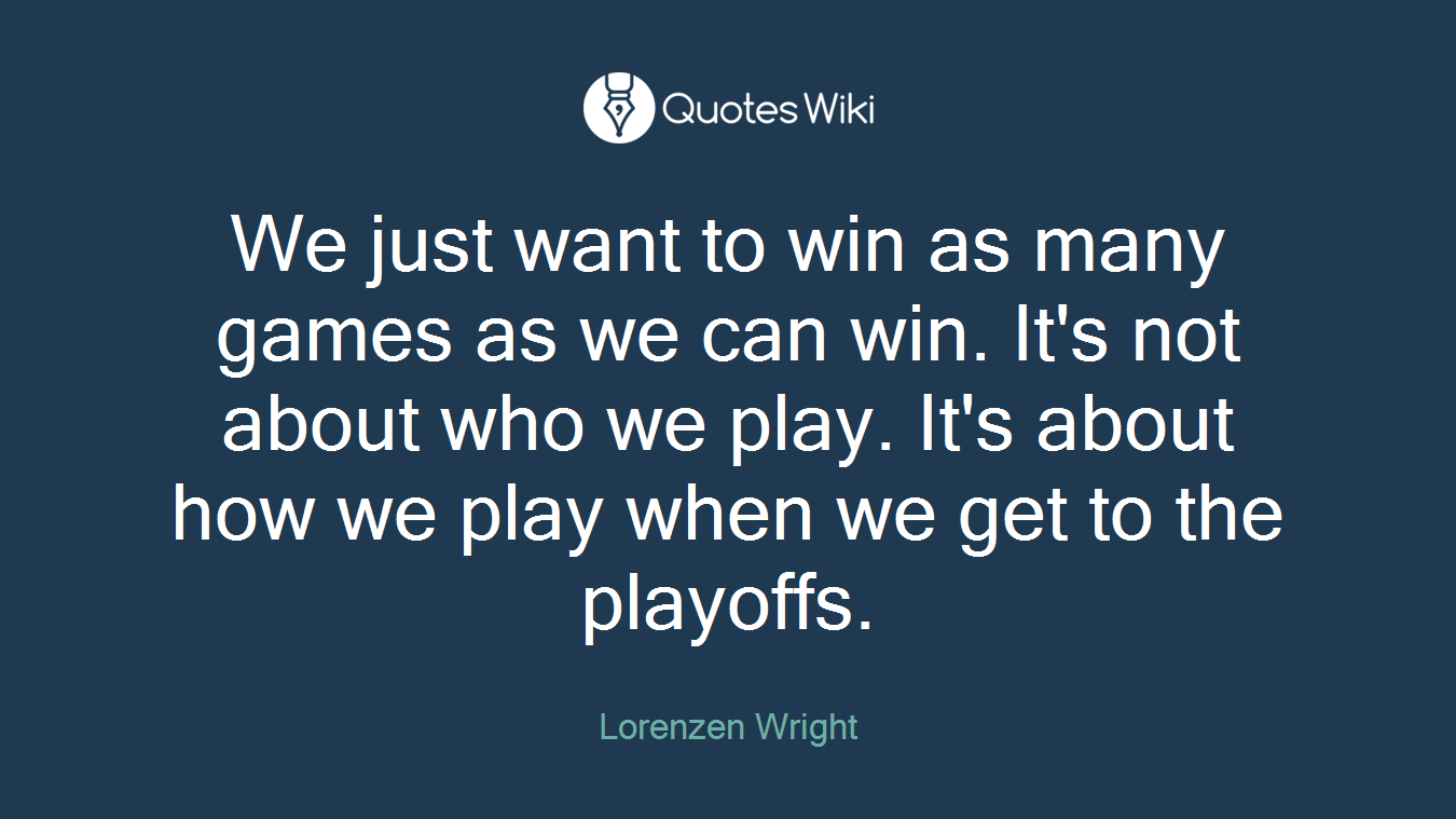 We just want to win as many games as we can win. It's not about who we play. It's about how we play when we get to the playoffs.