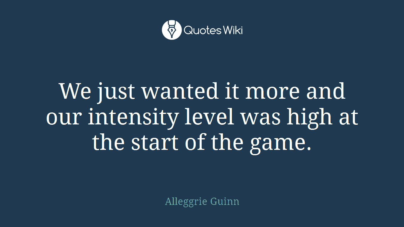 We just wanted it more and our intensity level was high at the start of the game.