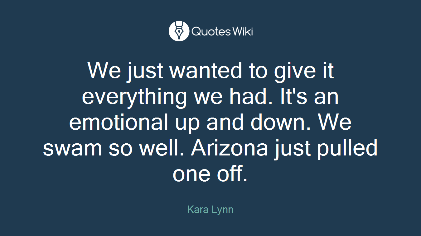 We just wanted to give it everything we had. It's an emotional up and down. We swam so well. Arizona just pulled one off.