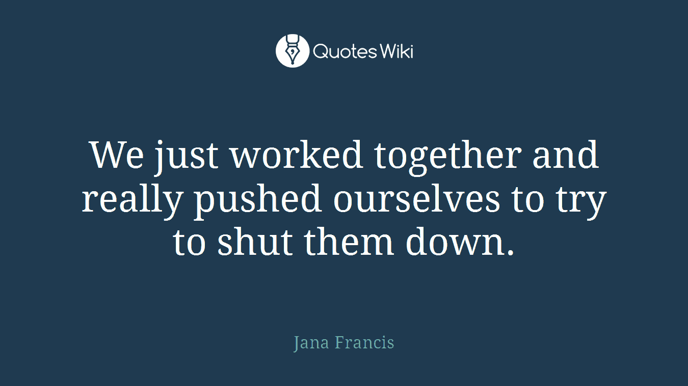 We just worked together and really pushed ourselves to try to shut them down.